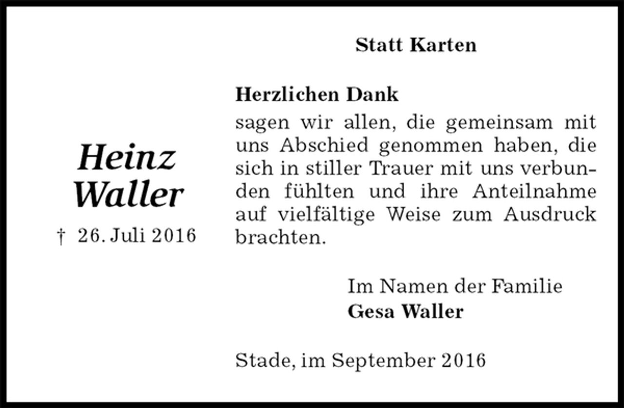 <p>Statt Karten<br />Herzlichen Dank<br />sagen wir allen, die gemeinsam mit uns Abschied genommen haben, die sich in stiller Trauer mit uns verbunden fühlten und ihre Anteilnahme auf vielfältige Weise zum Ausdruck brachten.<br />Im Namen der Familie<br />Gesa Waller<br />Stade, im September 2016</p><p>Heinz<br />Waller<br />† 26. Juli 2016</p>