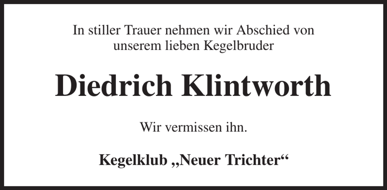 <p>In stiller Trauer nehmen wir Abschied von<br />unserem lieben Kegelbruder<br />Diedrich Klintworth<br />Wir vermissen ihn.<br />Kegelklub „Neuer Trichter“</p>