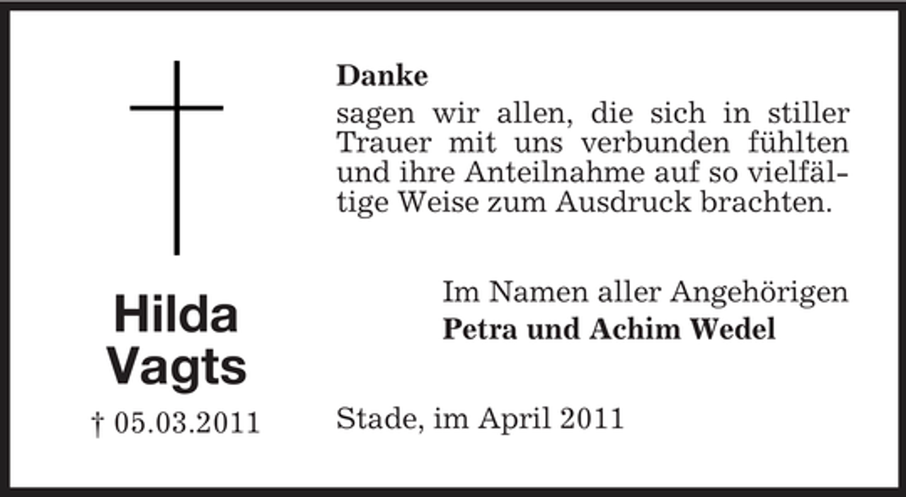 <p>Danke sagen wir allen, die sich in stiller Trauer mit uns verbunden fühlten und ihre Anteilnahme auf so vielfältige Weise zum Ausdruck brachten. Im Namen aller Angehörigen Petra und Achim Wedel Stade, im April 2011</p><p>Hilda Vagts<br />† 05.03.2011</p>