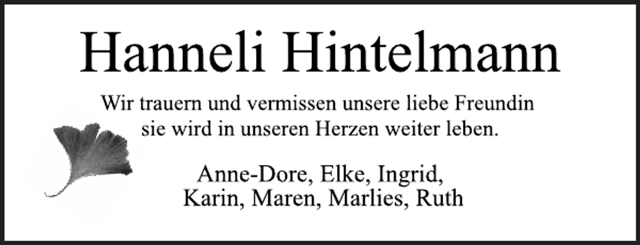 <p>Hanneli Hintelmann<br />Wir trauern und vermissen unsere liebe Freundin,<br />sie wird in unseren Herzen weiter leben.<br />Anne-Dore, Elke, Ingrid,<br />Karin, Maren, Marlies, Ruth</p>