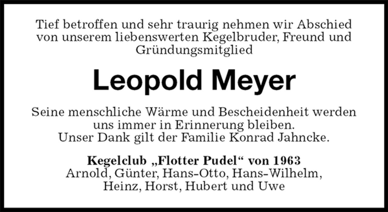 <p>Tief betroffen und sehr traurig nehmen wir Abschied von unserem liebenswerten Kegelbruder, Freund und Gründungsmitglied<br />Leopold Meyer<br />Seine menschliche Wärme und Bescheidenheit werden uns immer in Erinnerung bleiben.<br />Unser Dank gilt der Familie Konrad Jahncke.<br />Kegelclub „Flotter Pudel“ von 1963<br />Arnold, Günter, Hans-Otto, Hans-Wilhelm,<br />Heinz, Horst, Hubert und Uwe</p>
