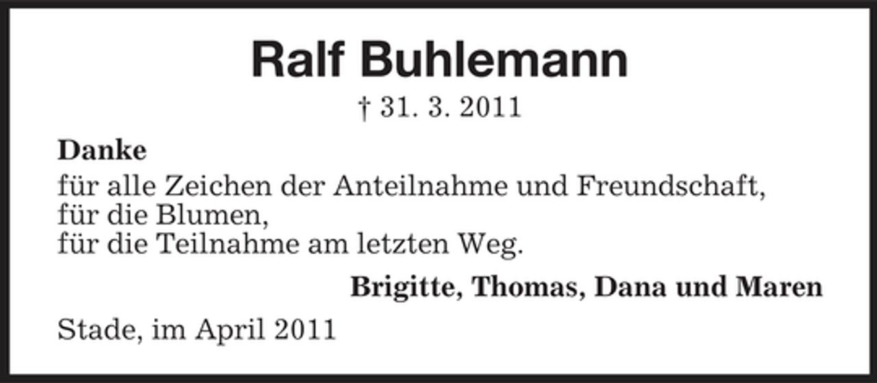 <p>Ralf Buhlemann<br />† 31. 3. 2011 Danke für alle Zeichen der Anteilnahme und Freundschaft, für die Blumen, für die Teilnahme am letzten Weg. Brigitte, Thomas, Dana und Maren Stade, im April 2011</p>