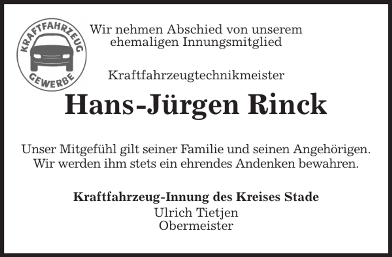 <p>Wir nehmen Abschied von unserem<br />ehemaligen Innungsmitglied<br />Kraftfahrzeugtechnikmeister<br />Hans-Jürgen Rinck<br />Unser Mitgefühl gilt seiner Familie und seinen Angehörigen.<br />Wir werden ihm stets ein ehrendes Andenken bewahren.<br />Kraftfahrzeug-Innung des Kreises Stade<br />Ulrich Tietjen<br />Obermeister</p>