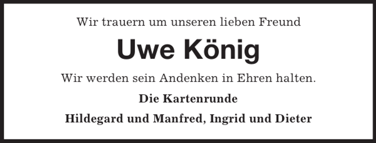 <p>Wir trauern um unseren lieben Freund<br />Uwe König<br />Wir werden sein Andenken in Ehren halten.<br />Die Kartenrunde<br />Hildegard und Manfred, Ingrid und Dieter</p>