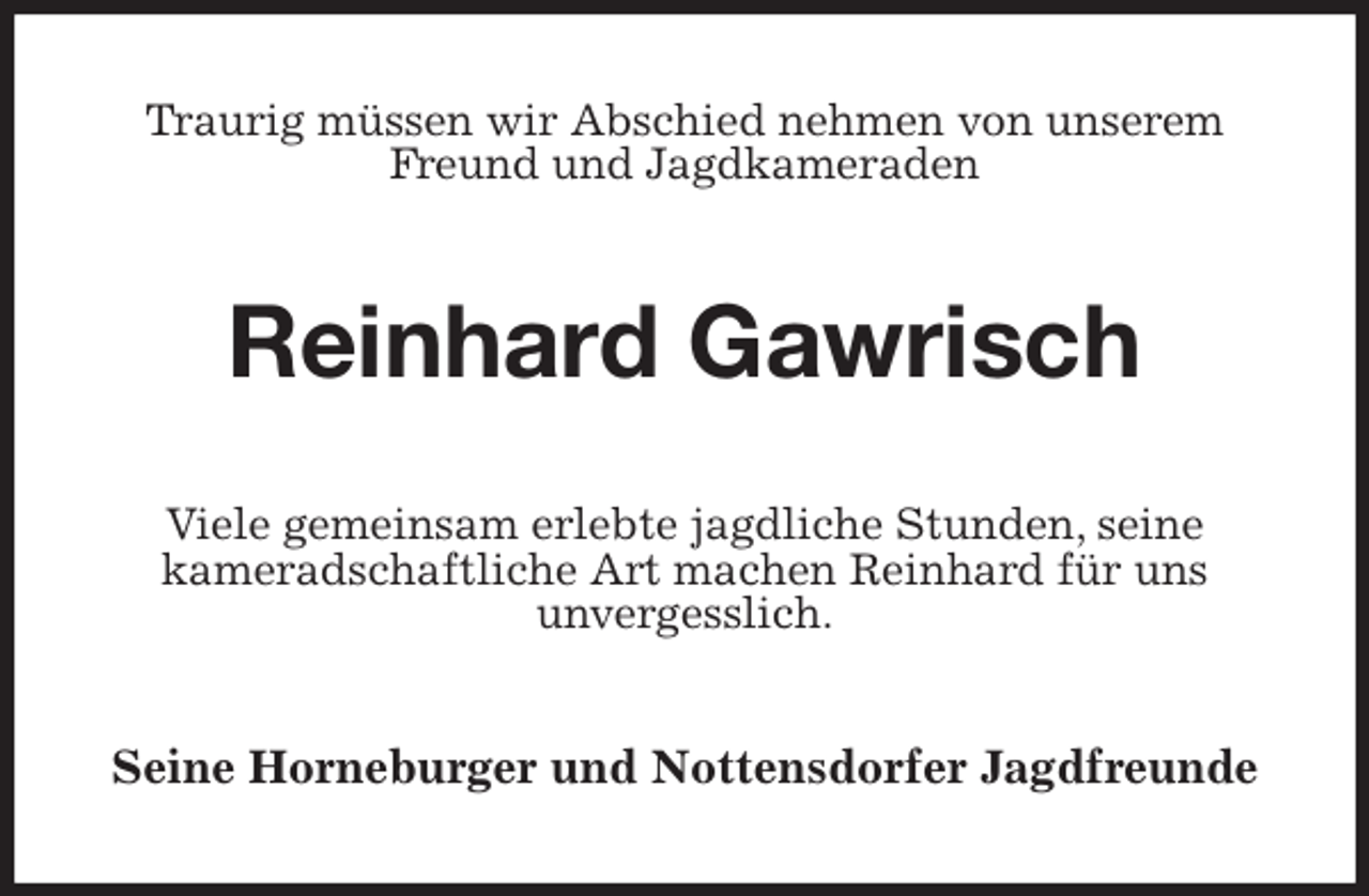 <p>Traurig müssen wir Abschied nehmen von unserem Freund und Jagdkameraden<br />Reinhard Gawrisch<br />Viele gemeinsam erlebte jagdliche Stunden, seine<br />kameradschaftliche Art machen Reinhard für uns<br />unvergesslich.<br />Seine Horneburger und Nottensdorfer Jagdfreunde</p>