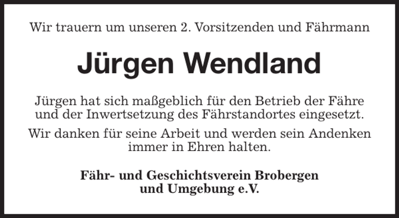 <p>Wir trauern um unseren 2. Vorsitzenden und Fährmann<br />Jürgen Wendland<br />Jürgen hat sich maßgeblich für den Betrieb der Fähre und der Inwertsetzung des Fährstandortes eingesetzt.<br />Wir danken für seine Arbeit und werden sein Andenken<br />immer in Ehren halten.<br />Fähr- und Geschichtsverein Brobergen<br />und Umgebung e.V.</p>