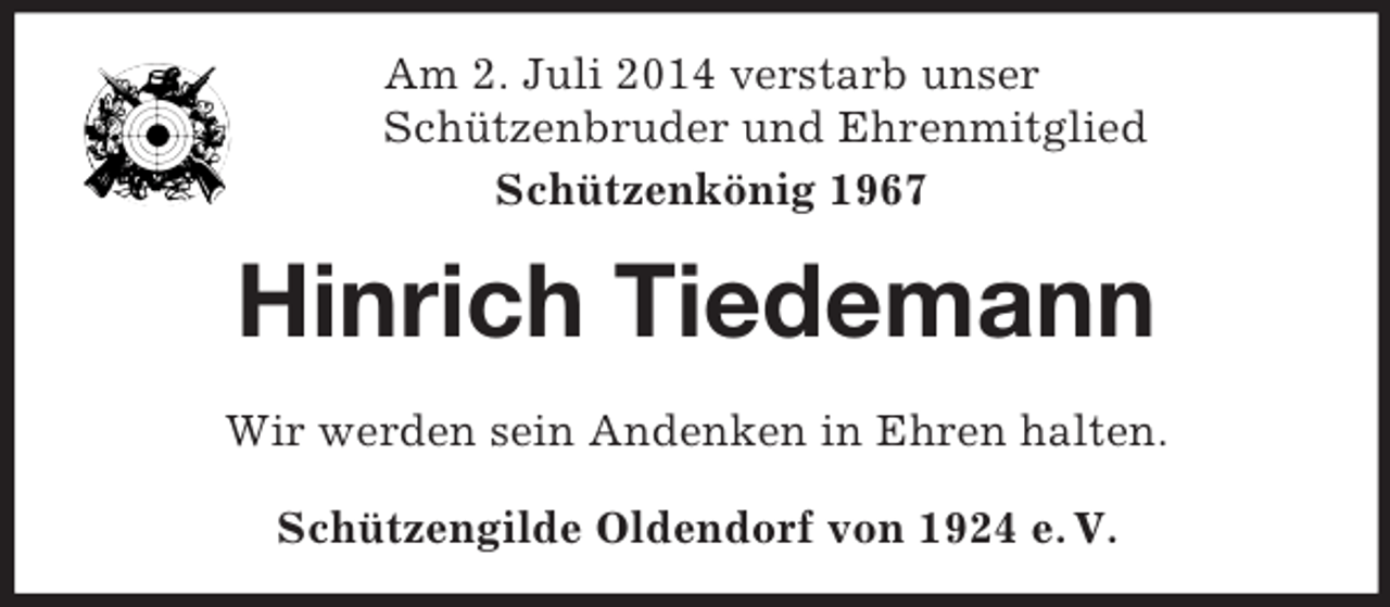 <p>Am 2. Juli 2014 verstarb unser<br />Schützenbruder und Ehrenmitglied<br />Schützenkönig 1967<br />Hinrich Tiedemann<br />Wir werden sein Andenken in Ehren halten.<br />Schützengilde Oldendorf von 1924 e. V.</p>