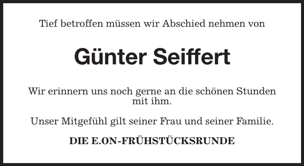 <p>Tief betroffen müssen wir Abschied nehmen von<br />Günter Seiffert<br />Wir erinnern uns noch gerne an die schönen Stunden mit ihm.</p><p>Unser Mitgefühl gilt seiner Frau und seiner Familie.</p><p>DIE E.ON-FRÜHSTÜCKSRUNDE</p>