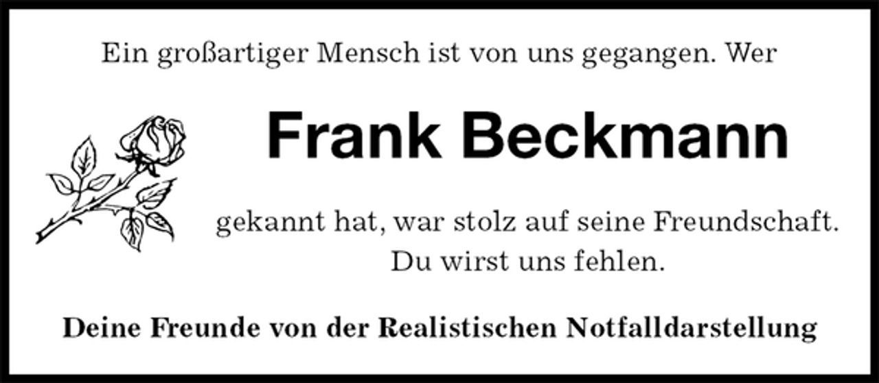 <p>Ein großartiger Mensch ist von uns gegangen. Wer<br />Frank Beckmann<br />Deine Freunde von der Realistischen Notfalldarstellung<br />gekannt hat, war stolz auf seine Freundschaft.<br />Du wirst uns fehlen.</p>