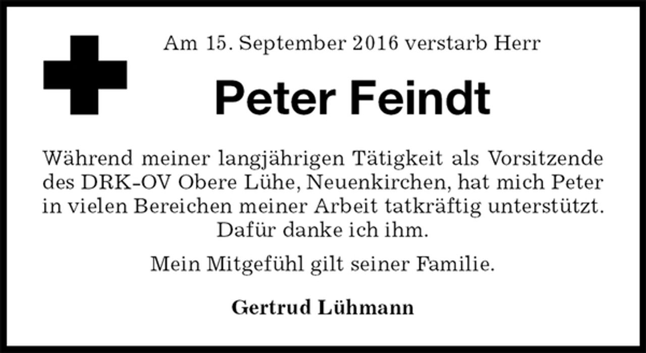 <p>Am 15. September 2016 verstarb Herr<br />Peter Feindt<br />Während meiner langjährigen Tätigkeit als Vorsitzende des DRK-OV Obere Lühe, Neuenkirchen, hat mich Peter in vielen Bereichen meiner Arbeit tatkräftig unterstützt. Dafür danke ich ihm.<br />Mein Mitgefühl gilt seiner Familie.<br />Gertrud Lühmann</p>