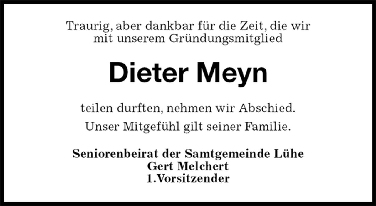 <p>Traurig, aber dankbar für die Zeit, die wir<br />mit unserem Gründungsmitglied<br />Dieter Meyn<br />teilen durften, nehmen wir Abschied.<br />Unser Mitgefühl gilt seiner Familie.<br />Seniorenbeirat der Samtgemeinde Lühe<br />Gert Melchert<br />1.Vorsitzender</p>