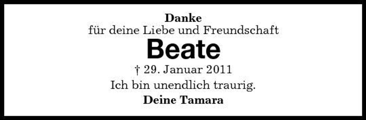 <p>Danke für deine Liebe und Freundschaft</p><p>Beate<br />† 29. Januar 2011 Ich bin unendlich traurig. Deine Tamara</p>