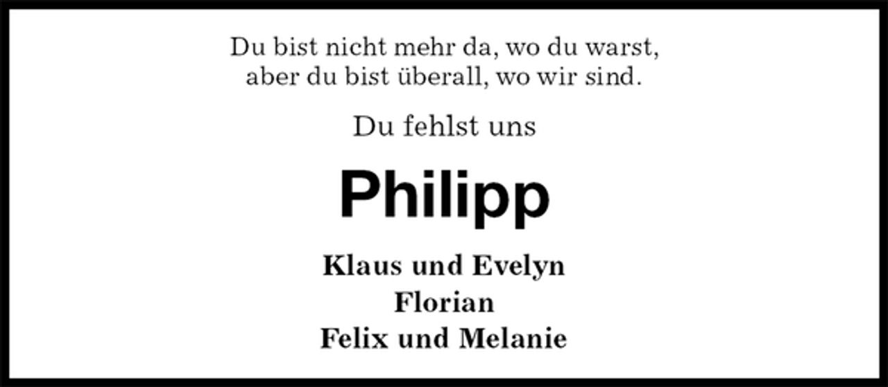 <p>Du bist nicht mehr da, wo du warst,<br />aber du bist überall, wo wir sind.<br />Du fehlst uns<br />Philipp<br />Klaus und Evelyn<br />Florian<br />Felix und Melanie</p>