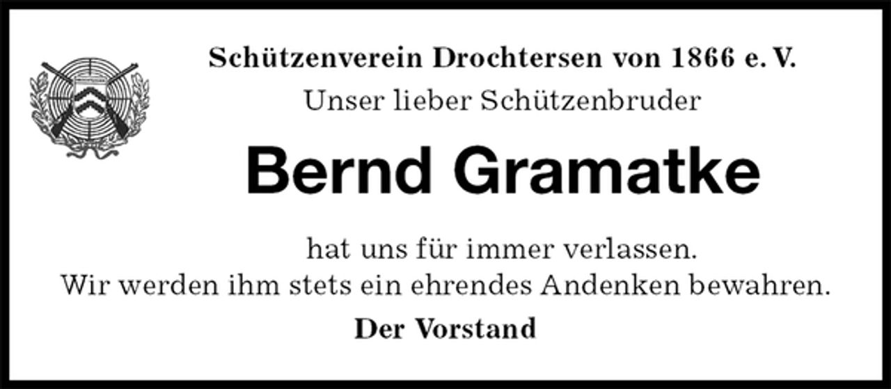 <p>Bernd Gramatke<br />hat uns für immer verlassen.<br />Wir werden ihm stets ein ehrendes Andenken bewahren.<br />Der Vorstand<br />Schützenverein Drochtersen von 1866 e. V.<br />Unser lieber Schützenbruder</p>