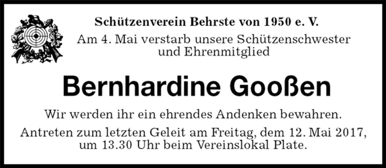 <p>Schützenverein Behrste von 1950 e. V.<br />Am 4. Mai verstarb unsere Schützenschwester<br />und Ehrenmitglied<br />Bernhardine Gooßen<br />Antreten zum letzten Geleit am Freitag, dem 12. Mai 2017, um 13.30 Uhr beim Vereinslokal Plate.<br />Wir werden ihr ein ehrendes Andenken bewahren.</p>