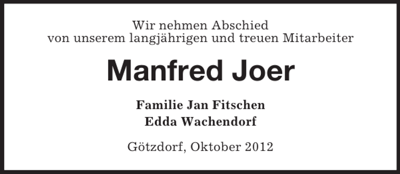 <p>Wir nehmen Abschied<br />von unserem langjährigen und treuen Mitarbeiter</p><p>Manfred Joer<br />Familie Jan Fitschen<br />Edda Wachendorf<br />Götzdorf, Oktober 2012</p>