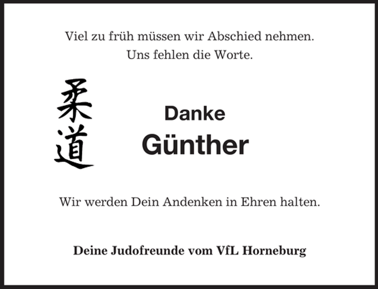 <p>Viel zu früh müssen wir Abschied nehmen.<br />Uns fehlen die Worte.<br />Danke</p><p>Günther<br />Wir werden Dein Andenken in Ehren halten.<br />Deine Judofreunde vom VfL Horneburg</p>