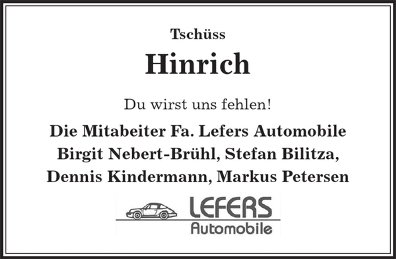 <p>Tschüss Hinrich</p>
<p>Du wirst uns fehlen!</p>
<p>Die Mitabeiter Fa. Lefers Automobile</p>
<p>Birgit Nebert-Brühl, Stefan Bilitza, Dennis Kindermann, Markus Petersen</p>