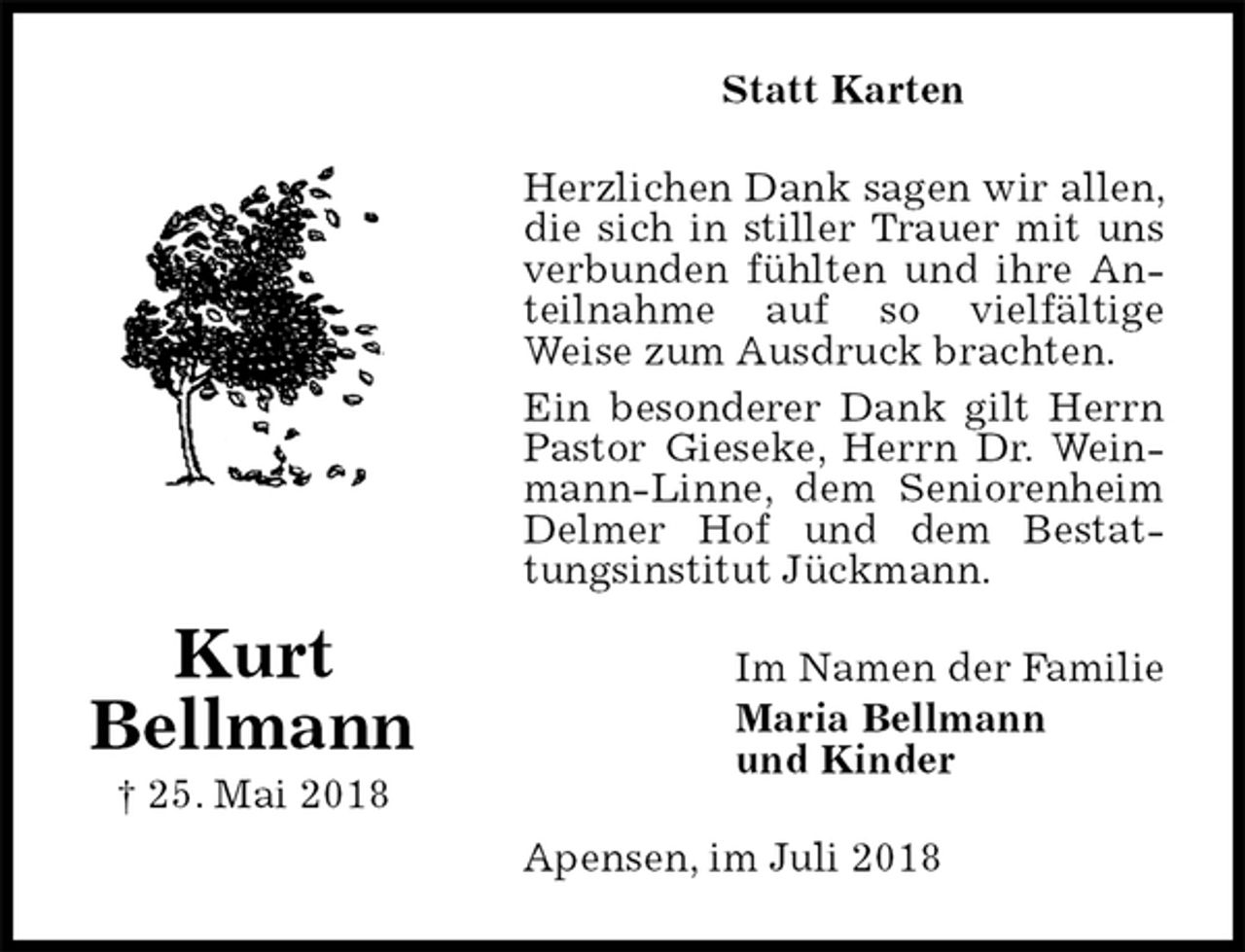 <p>Statt Karten<br />Herzlichen Dank sagen wir allen, die sich in stiller Trauer mit uns verbunden fühlten und ihre Anteilnahme auf so vielfältige<br />Weise zum Ausdruck brachten.<br />Ein besonderer Dank gilt Herrn Pastor Gieseke, Herrn Dr. Weinmann-Linne, dem Seniorenheim Delmer Hof und dem Bestattungsinstitut Jückmann.<br />Apensen, im Juli 2018<br />Im Namen der Familie<br />Maria Bellmann<br />und Kinder</p>
<p>Kurt<br />Bellmann<br />† 25. Mai 2018</p>