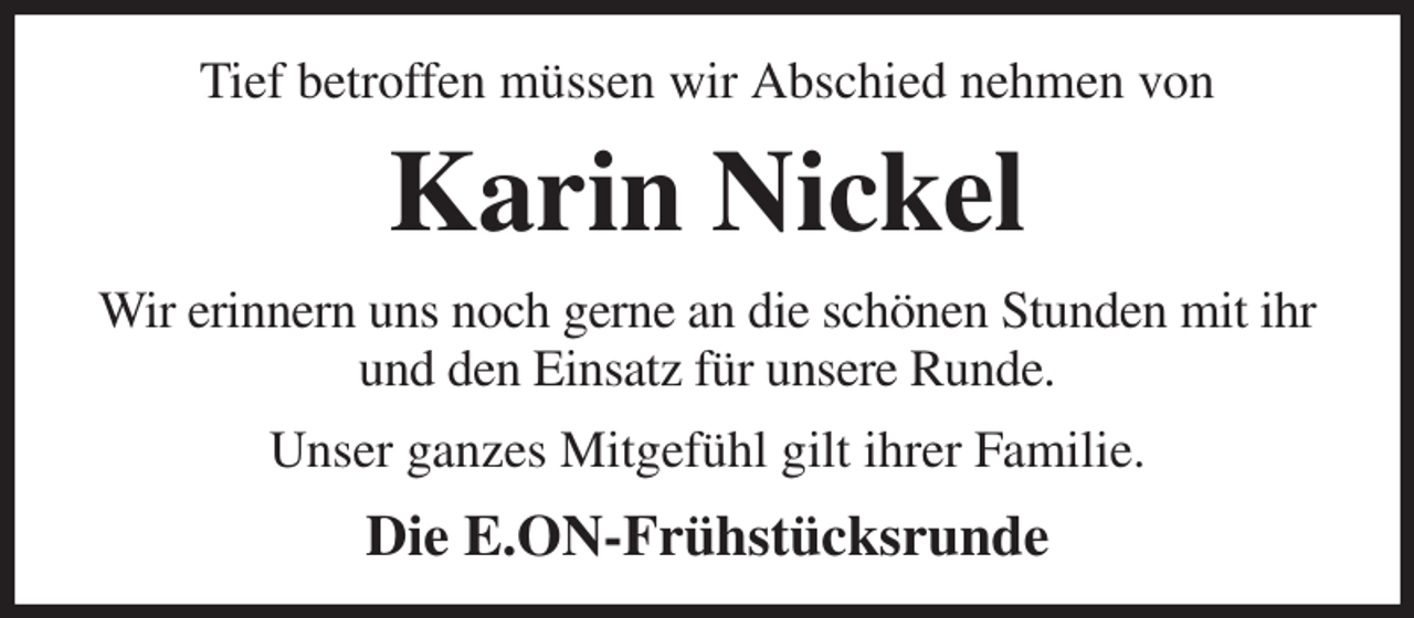 <p>Tief betroffen müssen wir Abschied nehmen von<br />Karin Nickel<br />Wir erinnern uns noch gerne an die schönen Stunden mit ihr und den Einsatz für unsere Runde.<br />Unser ganzes Mitgefühl gilt ihrer Familie.<br />Die E.ON-Frühstücksrunde</p>