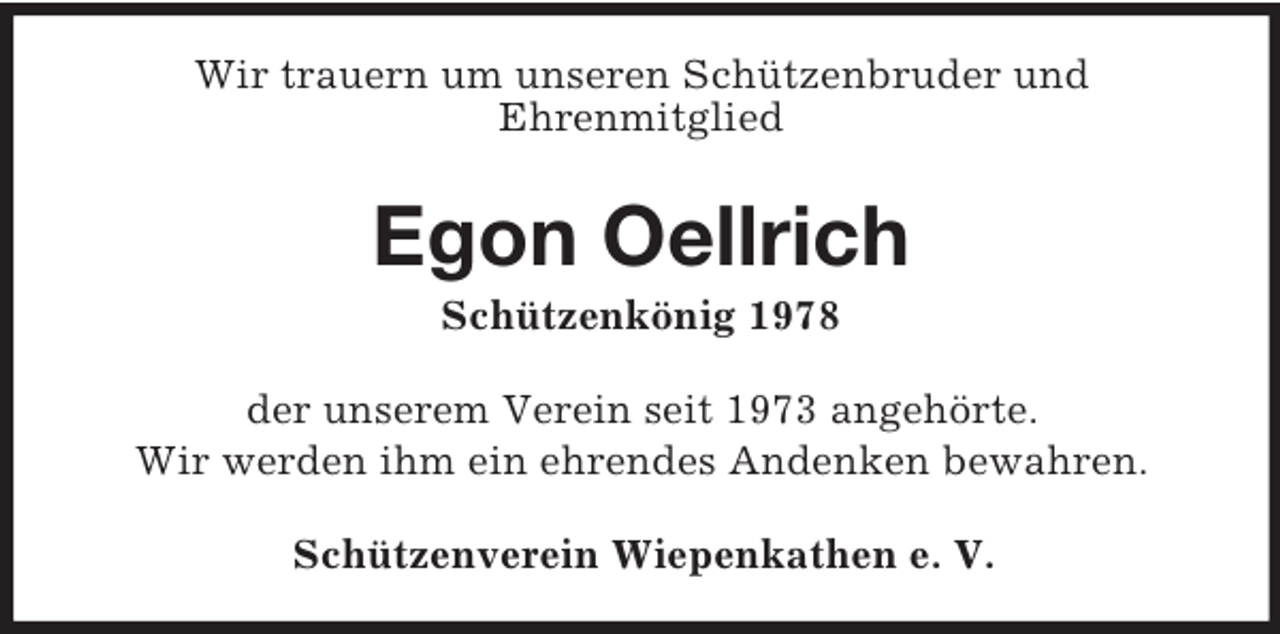 <p>Wir trauern um unseren Schützenbruder und<br />Ehrenmitglied</p><p>Egon Oellrich<br />Schützenkönig 1978<br />der unserem Verein seit 1973 angehörte.<br />Wir werden ihm ein ehrendes Andenken bewahren.<br />Schützenverein Wiepenkathen e. V.</p>