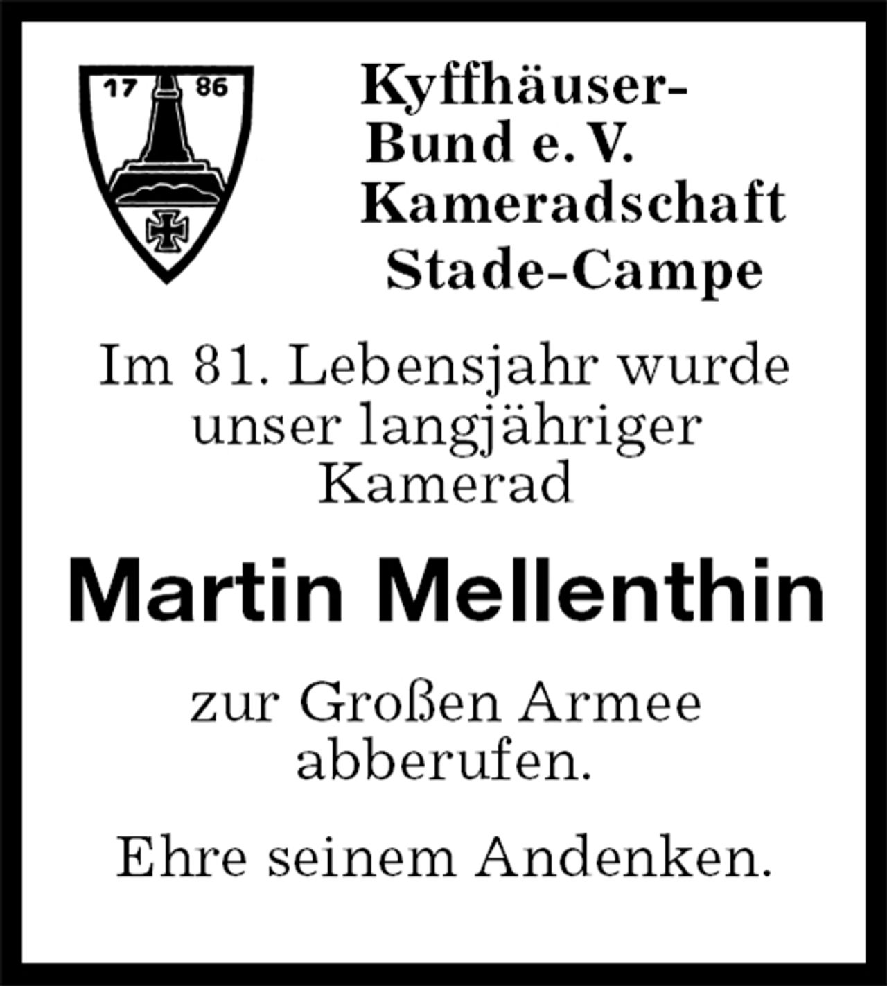 <p>Kyffhäuser-<br />Bund e. V.<br />Kameradschaft<br />Stade-Campe<br />Im 81. Lebensjahr wurde<br />unser langjähriger<br />Kamerad<br />Martin Mellenthin<br />zur Großen Armee<br />abberufen.<br />Ehre seinem Andenken.</p>