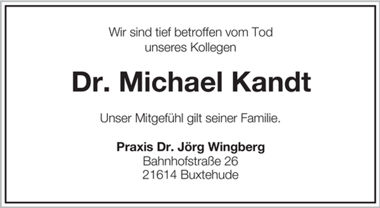 <p>Wir sind tief betroffen vom Tod<br />unseres Kollegen</p>
<p>Dr. Michael Kandt<br />Unser Mitgefühl gilt seiner Familie.<br />Praxis Dr. Jörg Wingberg<br />Bahnhofstraße 26<br />21614 Buxtehude</p>