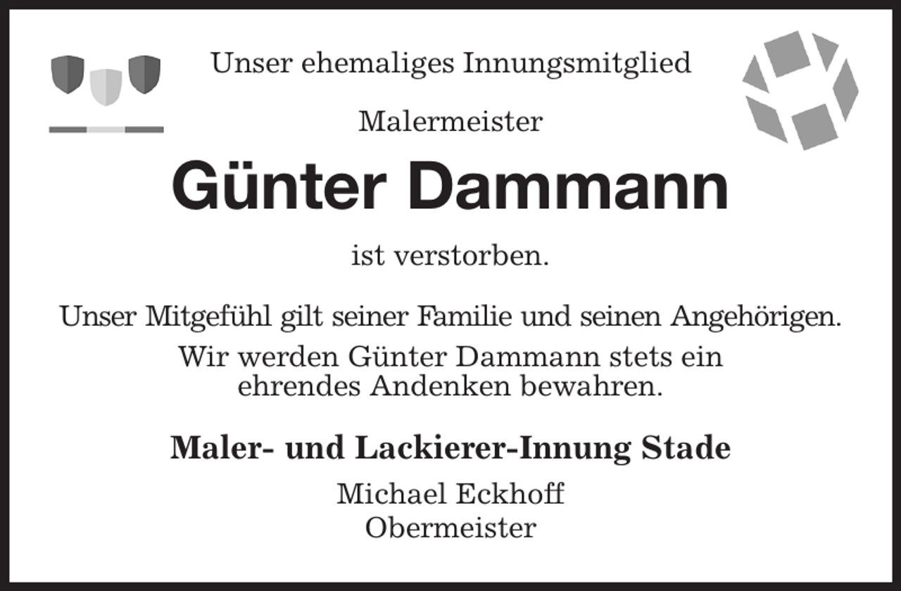 <p>Unser ehemaliges Innungsmitglied<br />Malermeister<br />Günter Dammann<br />ist verstorben.<br />Unser Mitgefühl gilt seiner Familie und seinen Angehörigen.<br />Wir werden Günter Dammann stets ein<br />ehrendes Andenken bewahren.<br />Maler- und Lackierer-Innung Stade<br />Michael Eckhoff<br />Obermeister</p>
