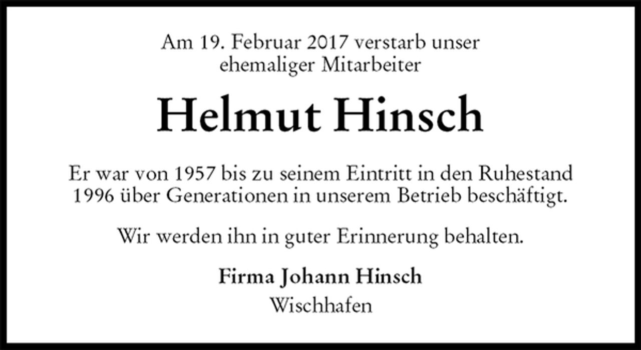 <p>Am 19. Februar 2017 verstarb unser<br />ehemaliger Mitarbeiter<br />Helmut Hinsch<br />Er war von 1957 bis zu seinem Eintritt in den Ruhestand<br />1996 über Generationen in unserem Betrieb beschäftigt.<br />Wir werden ihn in guter Erinnerung behalten.<br />Firma Johann Hinsch<br />Wischhafen</p>