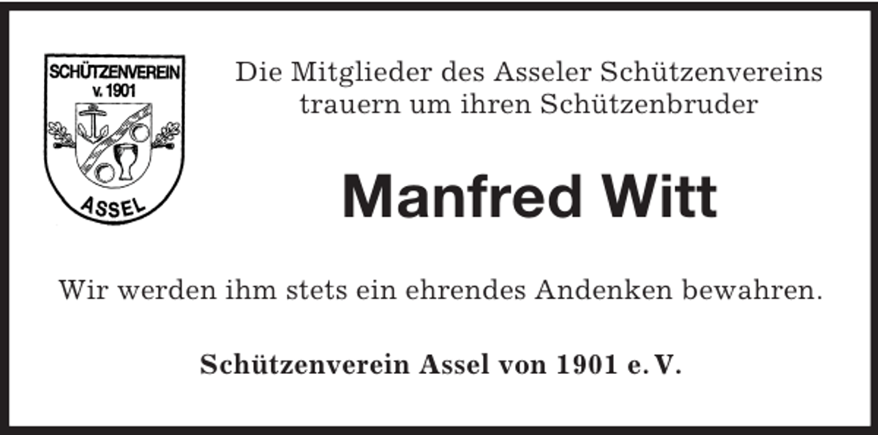 <p>Die Mitglieder des Asseler Schützenvereins<br />trauern um ihren Schützenbruder</p><p>Manfred Witt<br />Wir werden ihm stets ein ehrendes Andenken bewahren.<br />Schützenverein Assel von 1901 e. V.</p>