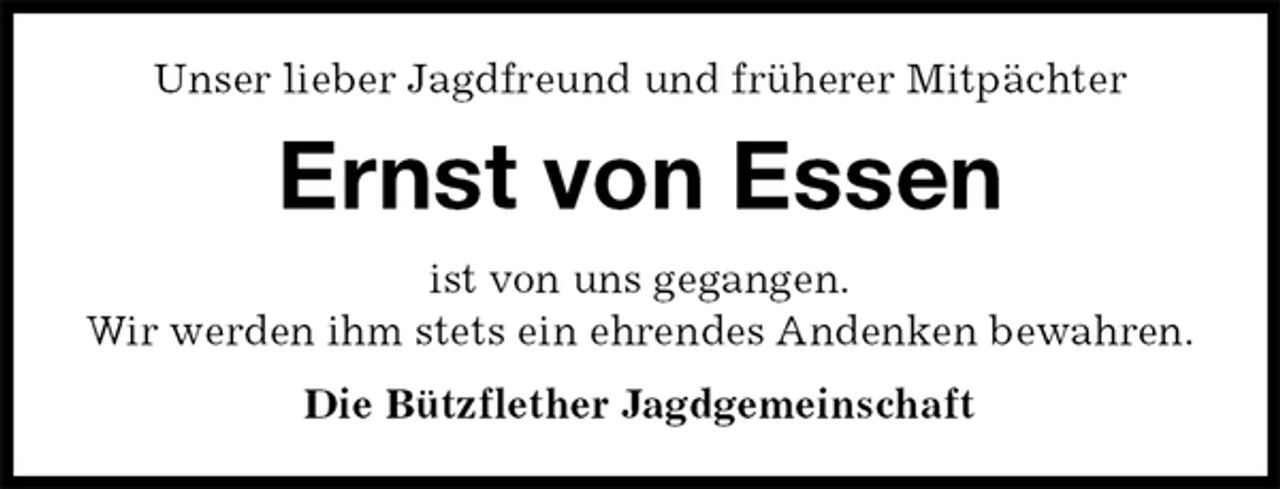 <p>Unser lieber Jagdfreund und früherer Mitpächter<br />Ernst von Essen<br />ist von uns gegangen.<br />Wir werden ihm stets ein ehrendes Andenken bewahren.<br />Die Bützflether Jagdgemeinschaft</p>