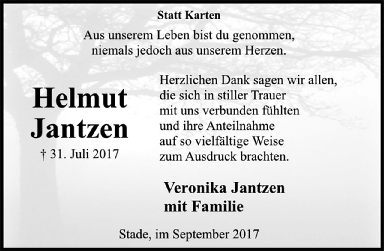 <p>Statt Karten<br />Aus unserem Leben bist du genommen,<br />niemals jedoch aus unserem Herzen.</p><p>Helmut Jantzen<br />+ 31. Juli 2017</p><p>Herzlichen Dank sagen wir allen,<br />die sich in stiller Trauer<br />mit uns verbunden fühlten<br />und ihre Anteilnahme<br />auf so vielfältige Weise zum Ausdruck brachten.</p><p>Veronika Jantzen<br />mit Familie<br />Stade, im September 2017</p>