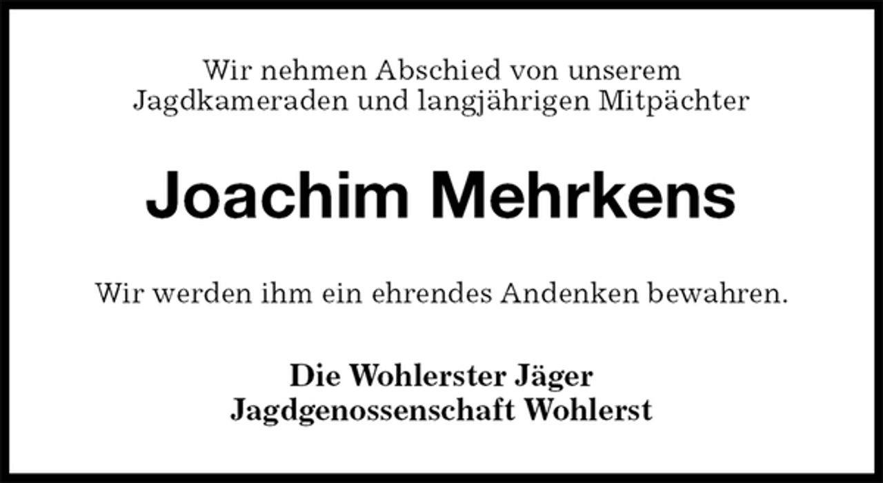 <p>Wir nehmen Abschied von unserem<br />Jagdkameraden und langjährigen Mitpächter<br />Joachim Mehrkens<br />Wir werden ihm ein ehrendes Andenken bewahren.<br />Die Wohlerster Jäger<br />Jagdgenossenschaft Wohlerst</p>