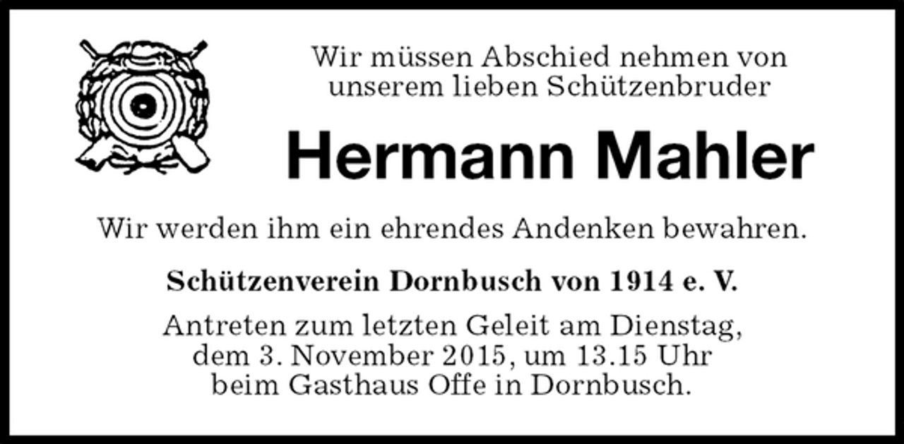<p>Schützenverein Dornbusch von 1914 e. V.<br />Antreten zum letzten Geleit am Dienstag,<br />dem 3. November 2015, um 13.15 Uhr<br />beim Gasthaus Offe in Dornbusch.<br />Hermann Mahler<br />Wir werden ihm ein ehrendes Andenken bewahren.<br />Wir müssen Abschied nehmen von<br />unserem lieben Schützenbruder</p>