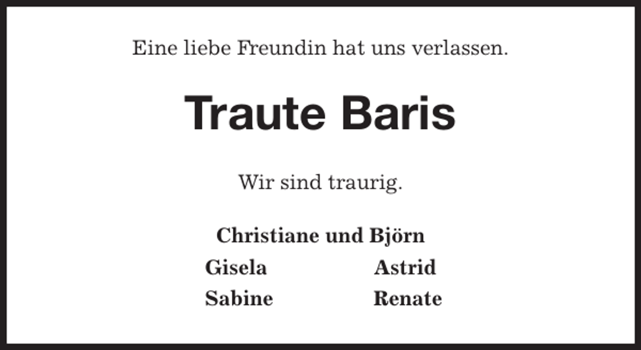 <p>Eine liebe Freundin hat uns verlassen.<br />Traute Baris<br />Wir sind traurig.<br />Christiane und Björn<br />Gisela Astrid<br />Sabine Renate</p>