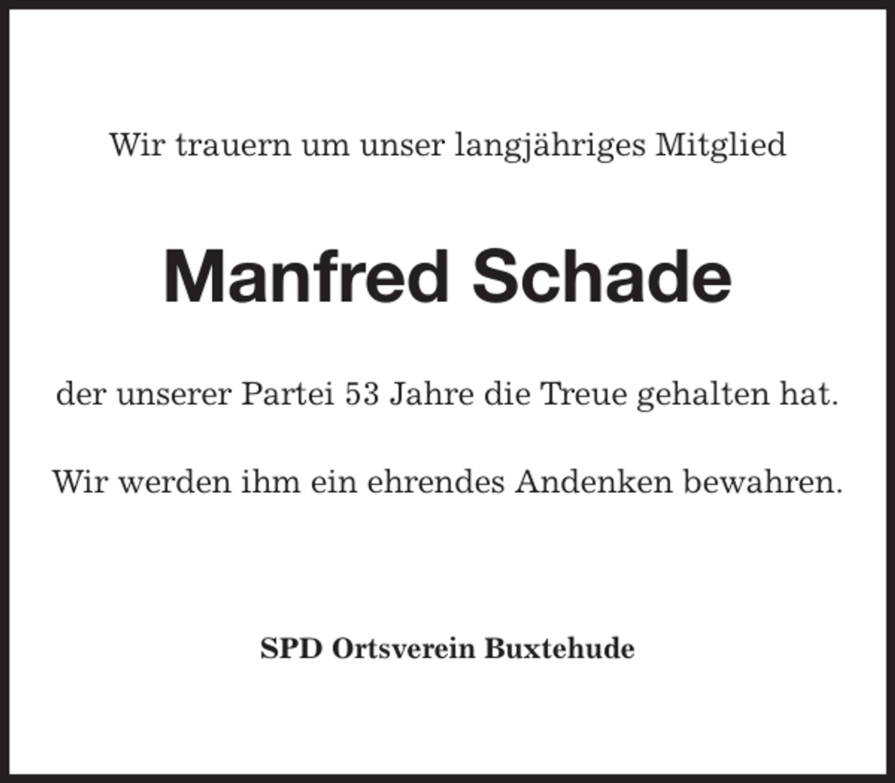 <p>Wir trauern um unser langjähriges Mitglied<br />Manfred Schade<br />der unserer Partei 53 Jahre die Treue gehalten hat.</p><p>Wir werden ihm ein ehrendes Andenken bewahren.</p><p>SPD Ortsverein Buxtehude</p>