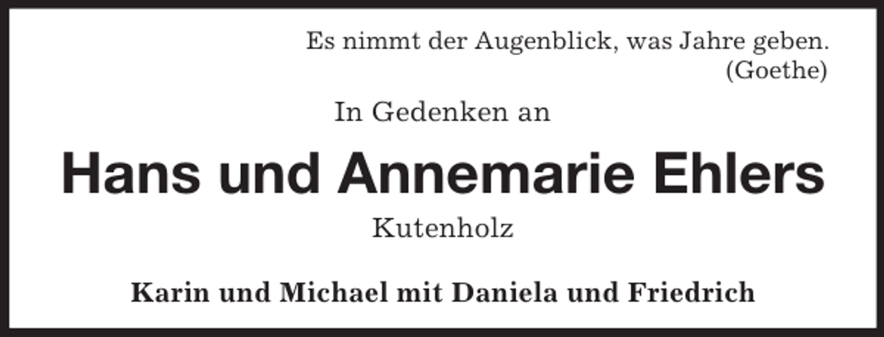 <p>Es nimmt der Augenblick, was Jahre geben.<br />(Goethe)</p><p>In Gedenken an</p><p>Hans und Annemarie Ehlers<br />Kutenholz<br />Karin und Michael mit Daniela und Friedrich</p>