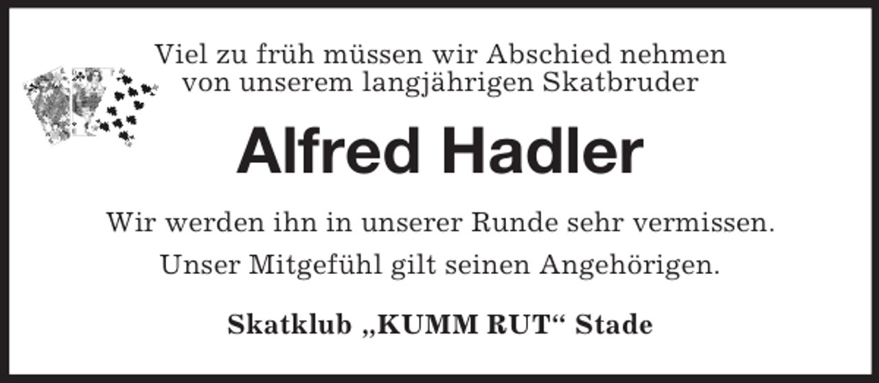 <p>Viel zu früh müssen wir Abschied nehmen<br />von unserem langjährigen Skatbruder<br />Alfred Hadler<br />Wir werden ihn in unserer Runde sehr vermissen.<br />Unser Mitgefühl gilt seinen Angehörigen.<br />Skatklub „KUMM RUT“ Stade</p>