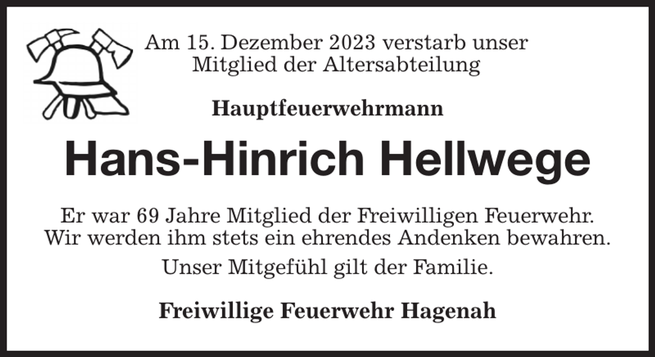 <p>Am 15. Dezember 2023 verstarb unser<br />Mitglied der Altersabteilung<br />Hauptfeuerwehrmann<br />Hans-Hinrich Hellwege<br />Er war 69 Jahre Mitglied der Freiwilligen Feuerwehr.<br />Wir werden ihm stets ein ehrendes Andenken bewahren.<br />Unser Mitgefühl gilt der Familie.<br />Freiwillige Feuerwehr Hagenah</p>