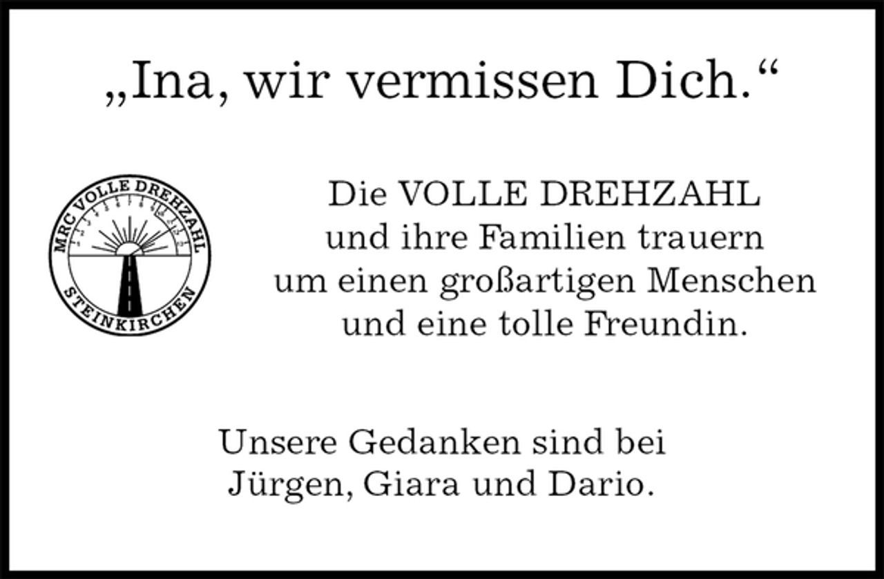 <p>„Ina, wir vermissen Dich.“</p><p>Die VOLLE DREHZAHL<br />und ihre Familien trauern<br />um einen großartigen Menschen<br />und eine tolle Freundin.<br />Unsere Gedanken sind bei<br />Jürgen, Giara und Dario.</p>