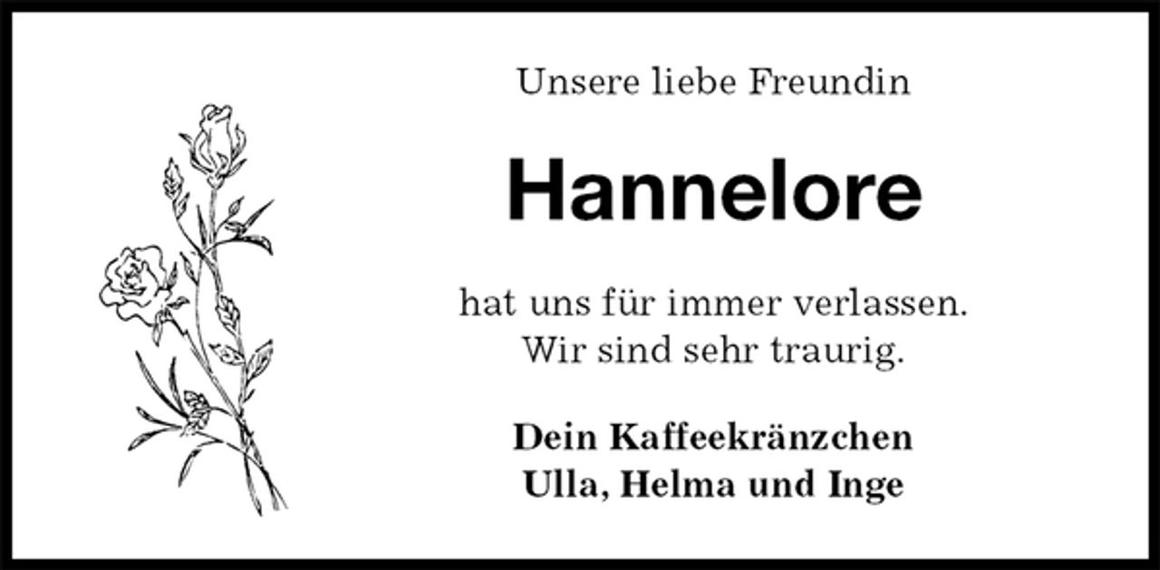 <p>Unsere liebe Freundin<br />Hannelore<br />hat uns für immer verlassen.<br />Wir sind sehr traurig.<br />Dein Kaffeekränzchen<br />Ulla, Helma und Inge</p>