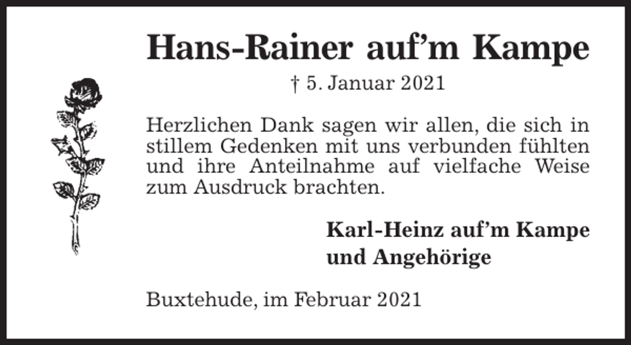 <p>Hans-Rainer auf’m Kampe<br />† 5. Januar 2021<br />Herzlichen Dank sagen wir allen, die sich in stillem Gedenken mit uns verbunden fühlten und ihre Anteilnahme auf vielfache Weise zum Ausdruck brachten.<br />Karl-Heinz auf’m Kampe<br />und Angehörige<br />Buxtehude, im Februar 2021</p>