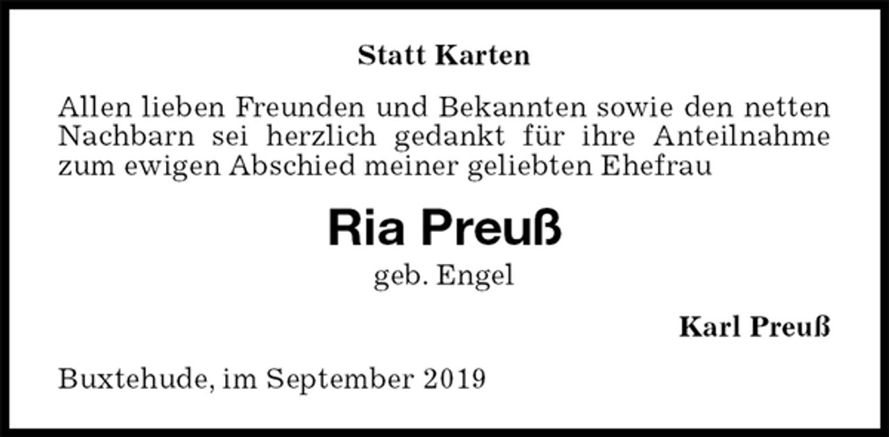 <p>Statt Karten<br />Allen lieben Freunden und Bekannten sowie den netten Nachbarn sei herzlich gedankt für ihre Anteilnahme zum ewigen Abschied meiner geliebten Ehefrau<br />Ria Preuß<br />geb. Engel<br />Karl Preuß<br />Buxtehude, im September 2019</p>