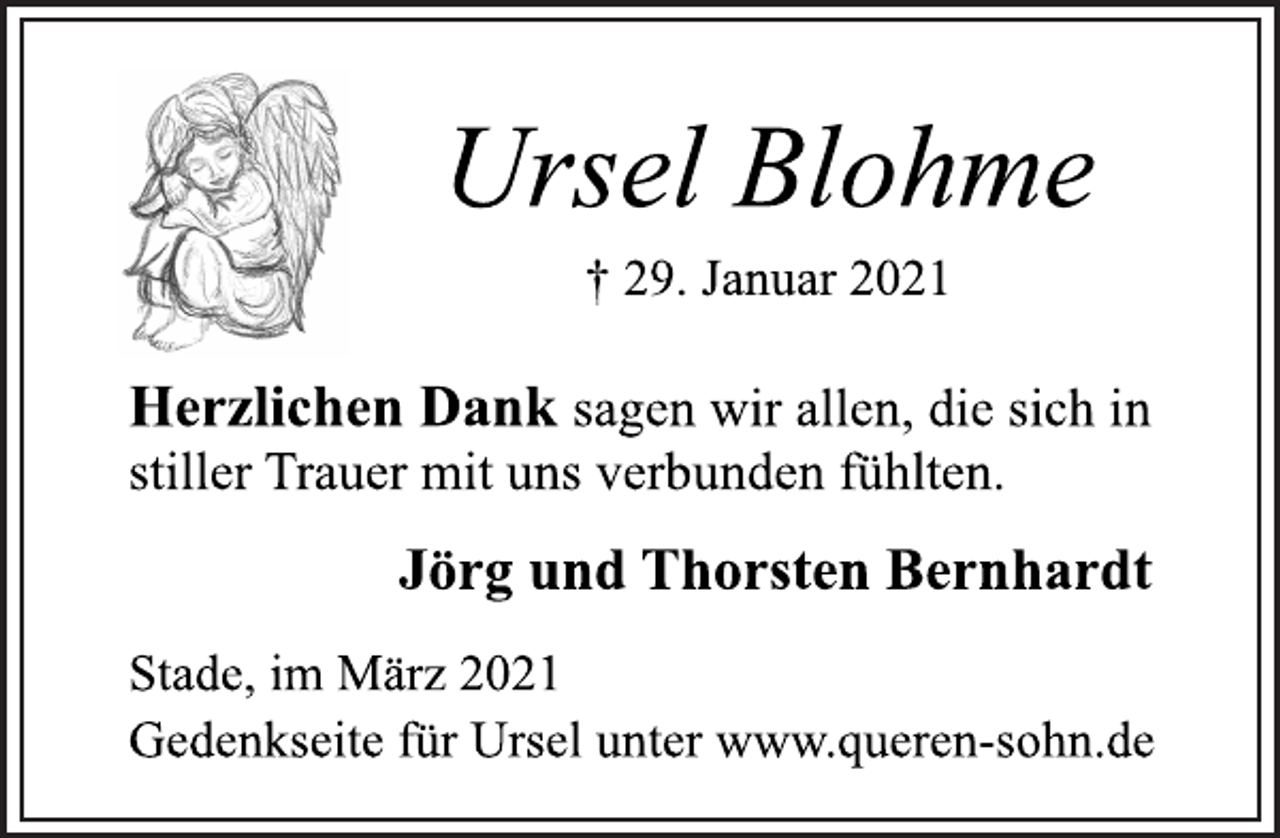 <p>Ursel Blohme</p>
<p>† 29. Januar 2021</p>
<p>Herzlichen Dank<br />sagen wir allen, die sich in<br />stiller Trauer mit uns verbunden fühlten.</p>
<p>Jörg und Thorsten Bernhardt</p>
<p>Stade, im März 2021</p>