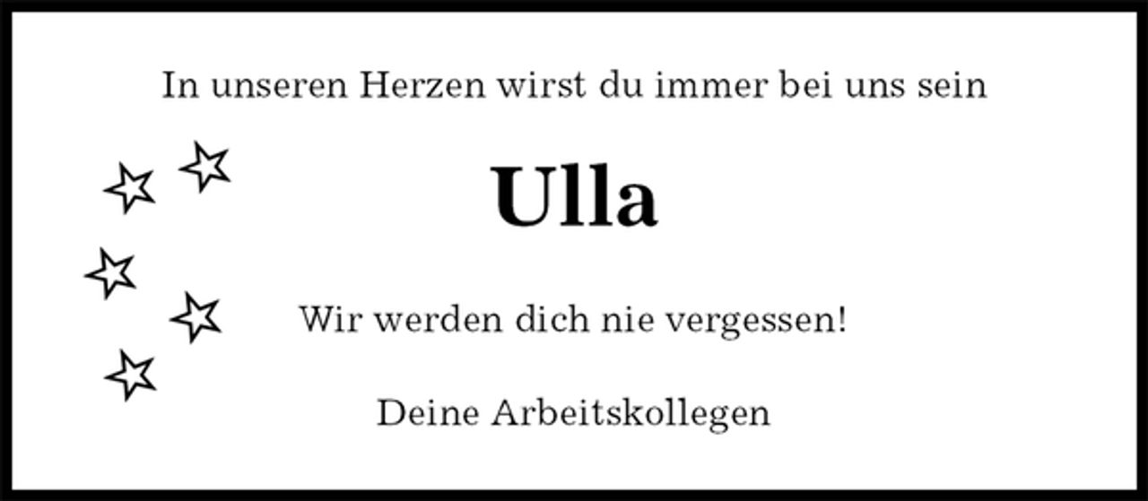 <p>In unseren Herzen wirst du immer bei uns sein<br />Ulla<br />Wir werden dich nie vergessen!<br />Deine Arbeitskollegen</p>