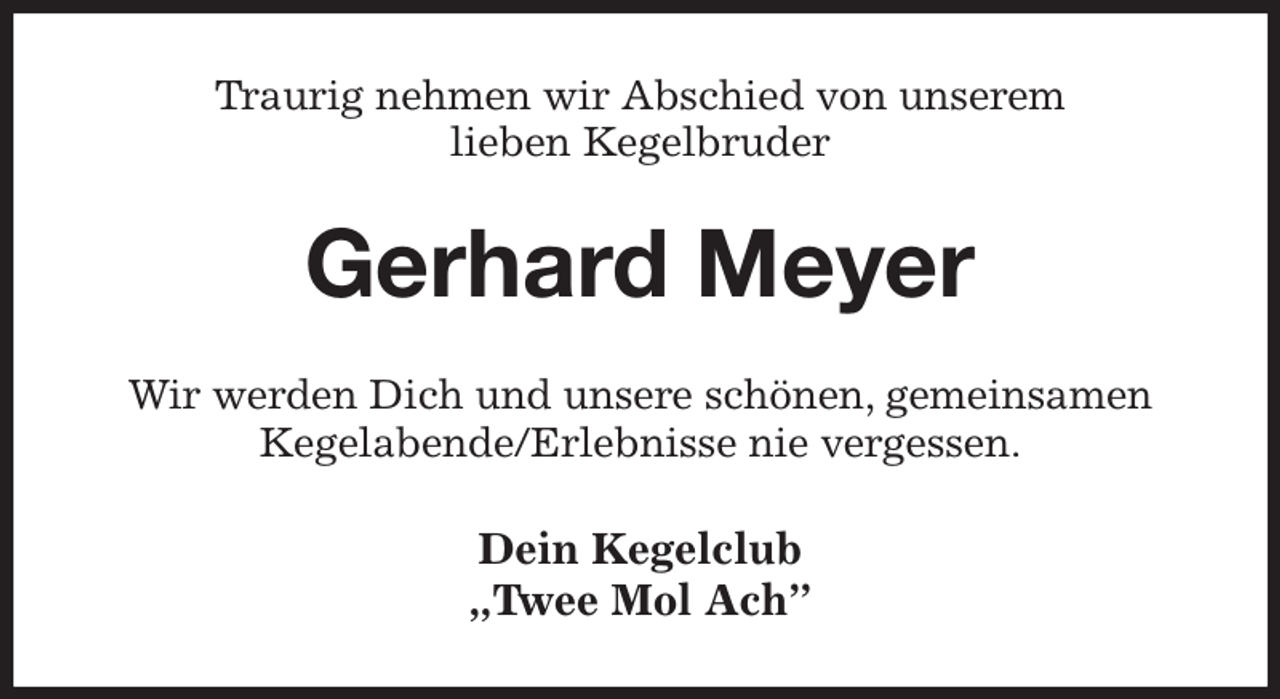 <p>Traurig nehmen wir Abschied von unserem<br />lieben Kegelbruder<br />Gerhard Meyer<br />Wir werden Dich und unsere schönen, gemeinsamen<br />Kegelabende/Erlebnisse nie vergessen.<br />Dein Kegelclub<br />„Twee Mol Ach”</p>