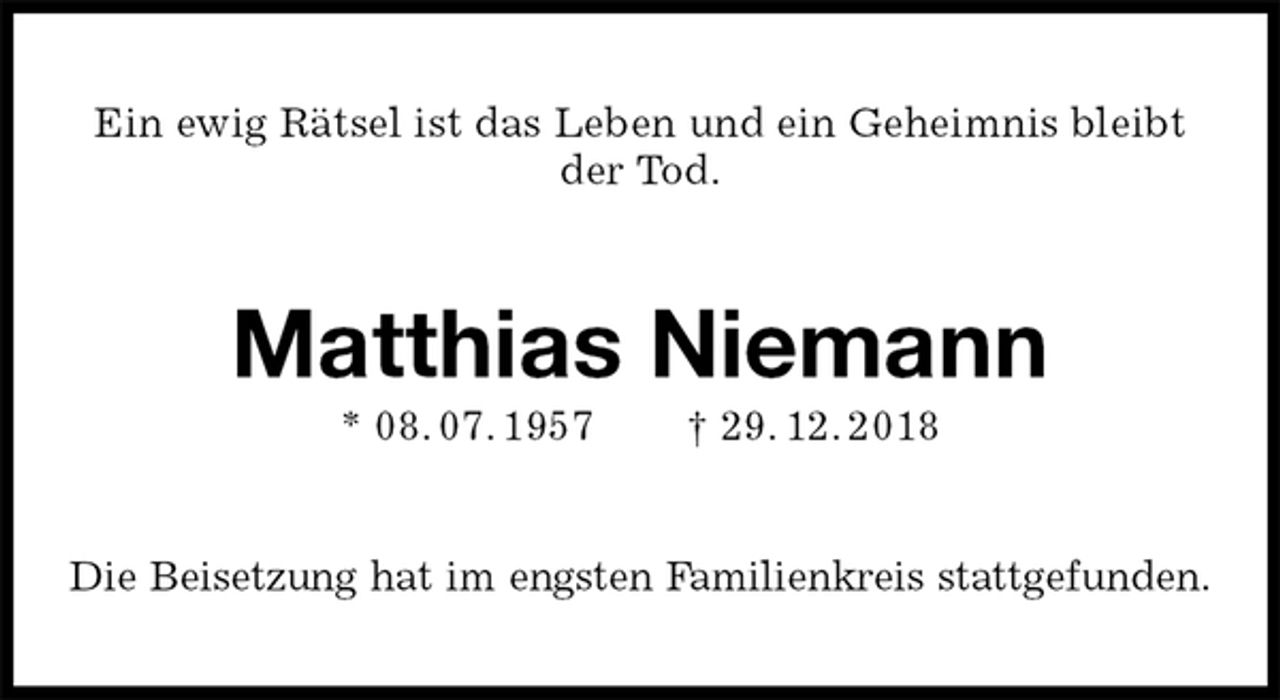 <p>Ein ewig Rätsel ist das Leben und ein Geheimnis bleibt der Tod.<br />Matthias Niemann<br />* 08. 07. 1957 † 29. 12. 2018<br />Die Beisetzung hat im engsten Familienkreis stattgefunden.</p>