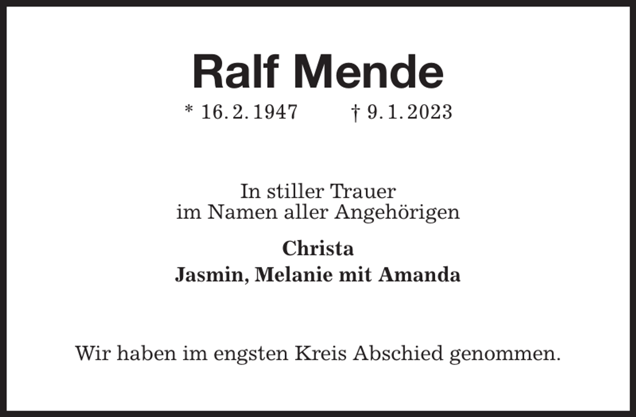 <p>Ralf Mende<br />* 16. 2. 1947 † 9. 1. 2023<br />In stiller Trauer<br />im Namen aller Angehörigen<br />Christa<br />Jasmin, Melanie mit Amanda<br />Wir haben im engsten Kreis Abschied genommen.</p>
