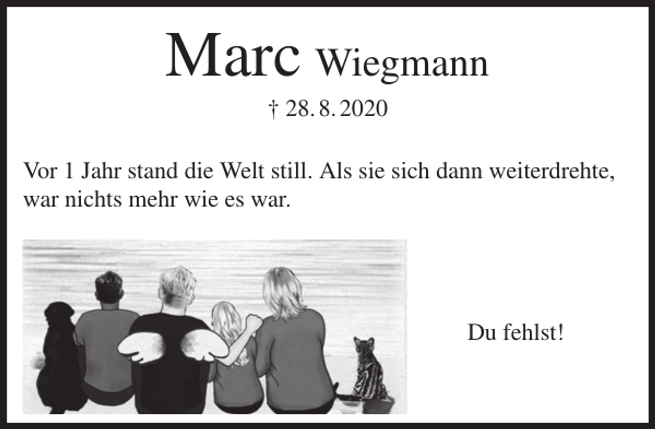 <p>Marc Wiegmann<br />† 28. 8. 2020<br />Vor 1 Jahr stand die Welt still. Als sie sich dann weiterdrehte,<br />war nichts mehr wie es war.</p>
<p>Du fehlst!</p>