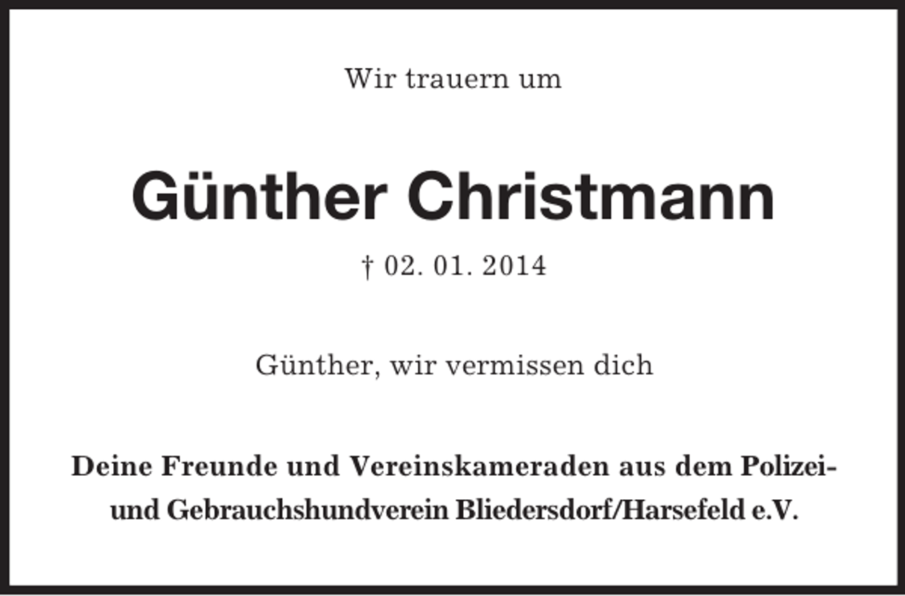 <p>Wir trauern um<br />Günther Christmann<br />† 02. 01. 2014<br />Günther, wir vermissen dich<br />Deine Freunde und Vereinskameraden aus dem Polizei- und Gebrauchshundverein Bliedersdorf/Harsefeld e.V.</p>
